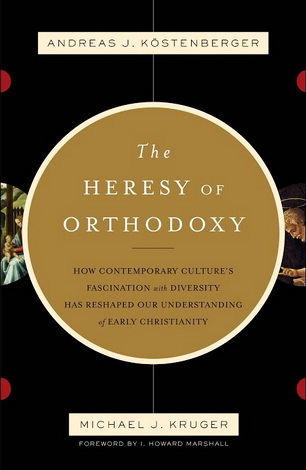 Andreas J. Kostenberger - Michael J. Kruger - The Heresy of Orthodoxy: How Contemporary Culture's Fascination with Diversity Has Reshaped Our Understanding of Early Christianity