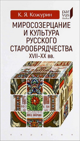 Кирилл Кожурин - Миросозерцание и культура русского старообрядчества XVII—XX вв.