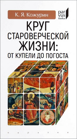 Кирилл Кожурин - Круг староверческой жизни: от купели до погоста