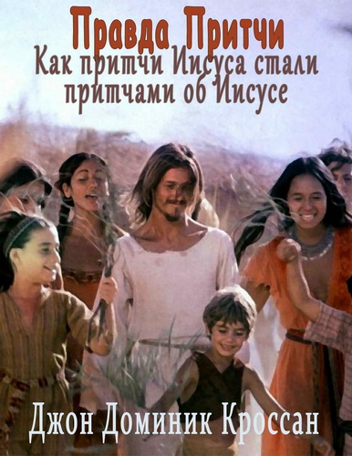 Джон Доминик Кроссан - Правда Притчи - Как притчи Иисуса стали притчами об Иисусе