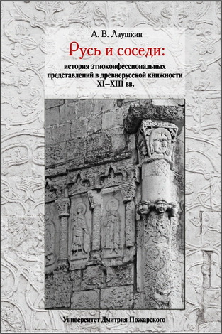Алексей Лаушкин – Русь и соседи: история этноконфессиональных представлений в древнерусской книжности XI-XIII вв.