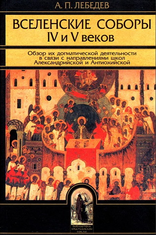 Алексей Лебедев - Вселенские соборы IV и V веков - Обзор догматической деятельности