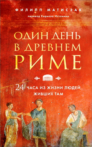 Филипп Матисзак - Один день в Древнем Риме - 24 часа из жизни людей, живших там