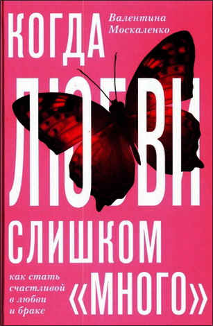 Москаленко Валентина - Когда любви «слишком много». Как стать счастливой в любви и браке