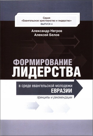 Александр Негров - Алексей Белов - Формирование лидерства в среде еванrельской молодежи Евразии: принципы и рекомендации