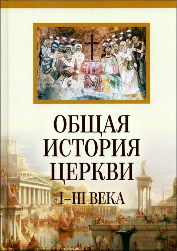 Общая история Церкви - Книга 1 - Богословское и организационное становление Церкви I-III века