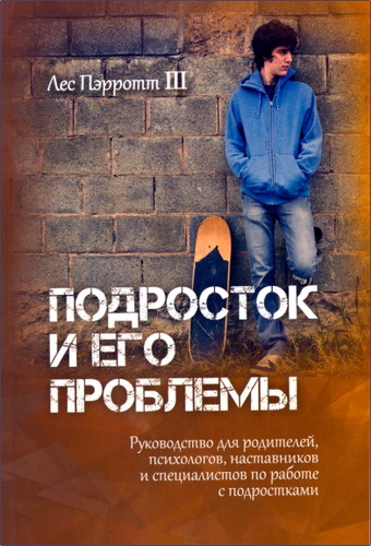 Лес Пэрротт III - Подросток и его проблемы. Руководство для родителей, психологов, наставников и специалистов по работе с подростками