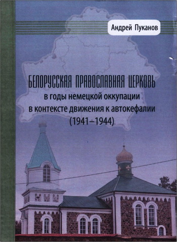 Андрей Леонидович Пуканов - Белорусская Православная Церковь в годы немецкой оккупации в контексте движения к автокефалии (1941-1944) 