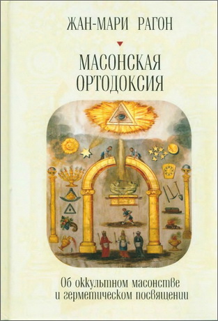 Жан-Мари Рагон - Масонская Ортодоксия. Об оккультном масонстве и герметическом посвящении