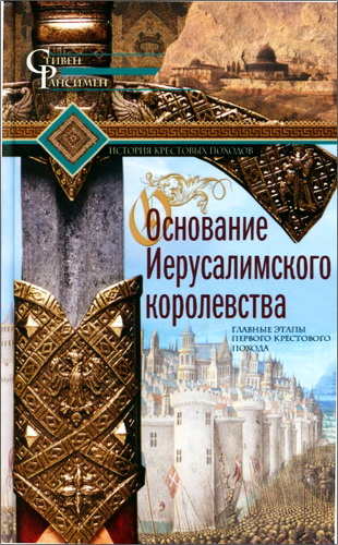 Рансимен Стивен - Основание Иерусалимского королевства. Главные этапы Первого крестового похода