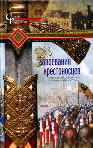 Стивен Рансимен – Завоевания крестоносцев. Королевство Балдуина I и франкский Восток