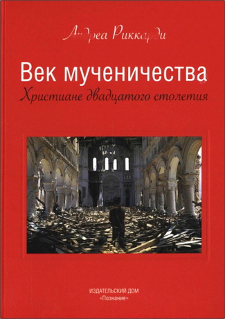 Андреа Риккарди - Век мученичества - Христиане двадцатого столетия