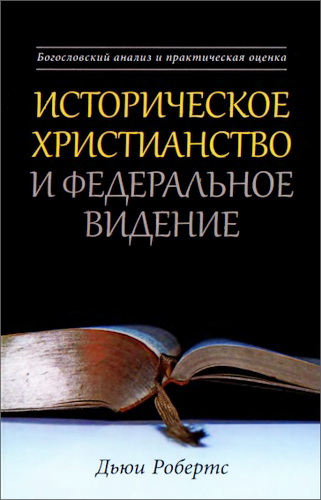 Дьюи Робертс - Историческое христианство и Федеральное Видение - Богословский анализ и практическая оценка