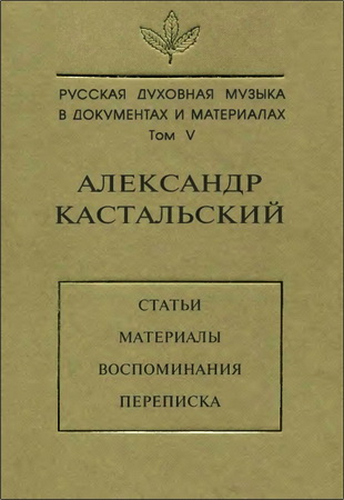 Русская духовная музыка в документах и материалах. Том V. Александр Кастальский: Статьи, материалы, воспоминания, переписка