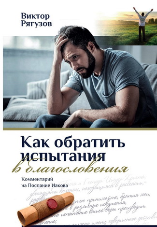 Виктор Рягузов - Как обратить испытания в благословения - Комментарий на Послание Иакова