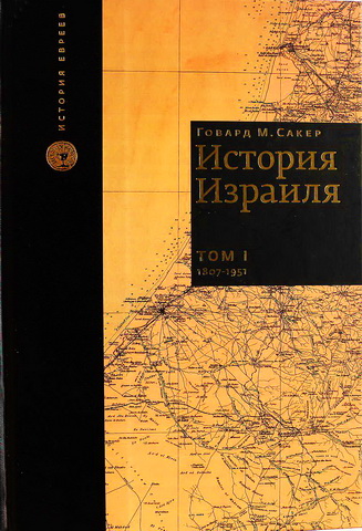 Говард М. Сакер - История Израиля - в 3 томах - Том 1 - От зарождения сионизма до наших дней - 1807-1951