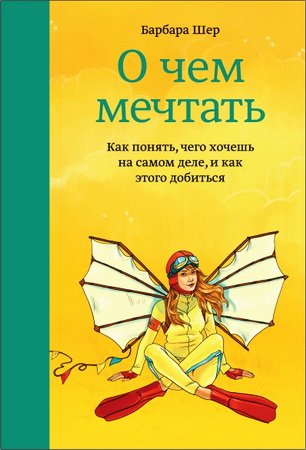 Барбара Шер - О чем мечтать - Как понять, чего хочешь на самом деле, и как этого добиться