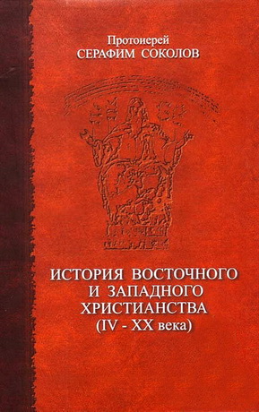 Протоиерей Серафим Соколов - История восточного и западного христианства (IV–XX века)