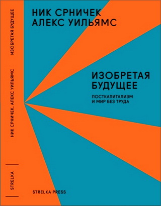 Срничек Ник, Уильямс Алекс - Изобретая будущее: посткапитализм и мир без труда