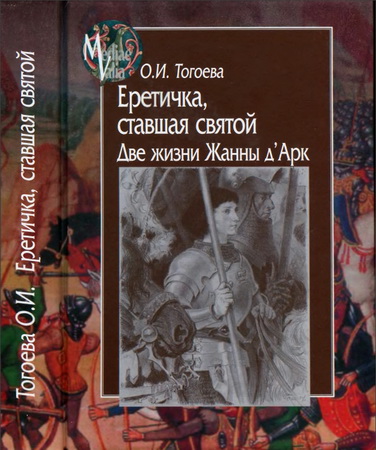 Ольга Игоревна Тогоева Еретичка, ставшая святой. Две жизни Жанны д’Арк