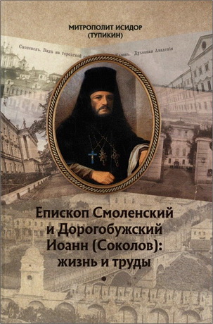 Митрополит Исидор (Тупикин) - Епископ Смоленский и Дорогобужский Иоанн (Соколов): жизнь и труды