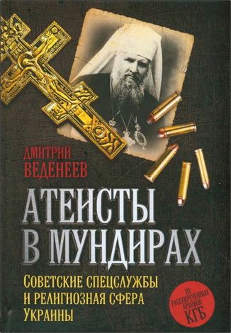Дмитрий Веденеев - Атеисты в мундирах - Советские спецслужбы и религиозная сфера Украины