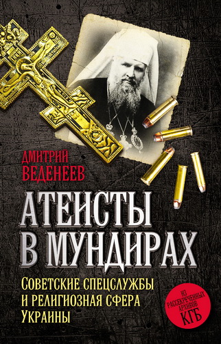 Дмитрий Валерьевич Веденеев - Атеисты в мундирах: Советские спецслужбы и религиозная сфера Украины