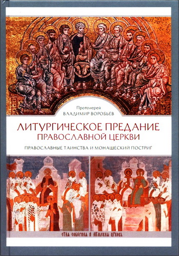 Протоиерей Владимир Воробьев - Литургическое предание Православной Церкви : Православные таинства и монашеский постриг