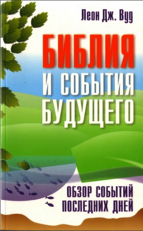 Леон Дж. Вуд - Библия  и события будущего - Обзор событий последних  дней