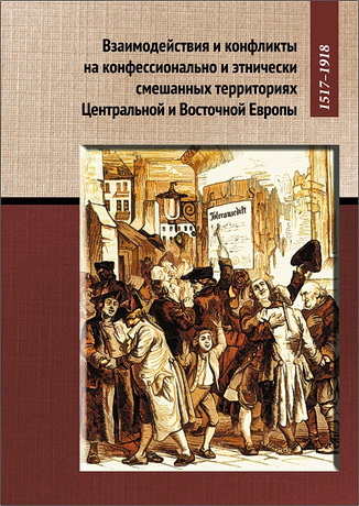 Взаимодействия и конфликты на конфессионально и этнически смешанных территориях Центральной и Восточной Европы, 1517–1918. Сборник статей