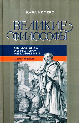 Карл Ясперс - Великие философы - 3 - Мыслящие из истока метафизики