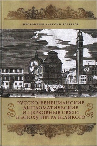 Протоиерей Алексий - Алексей Олегович - Ястребов - Русско-венецианские дипломатические и церковные связи в эпоху Петра Великого - Россия и греческая община Венеции