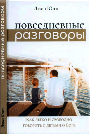 Джон Юнтс - Повседневные разговоры: Как легко и свободно говорить с детьми о Боге