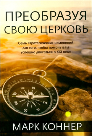 Марк Коннер - Преобразуя свою церковь - Семь стратегических изменений для того, чтобы помочь вам успешно двигаться в XXI веке