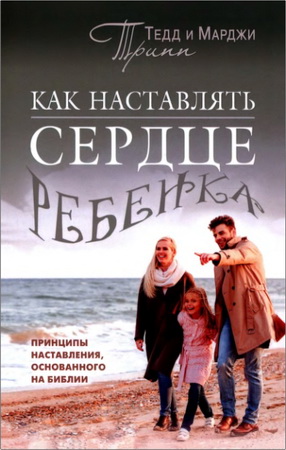 Тедд Трипп, Марджи Трипп - Как наставлять сердце ребенка