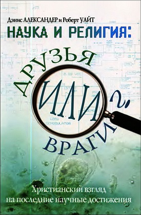 Дэнис Александер и Роберт Уайт - Наука и религия: друзья или враги? – Интеллектуальное христианство