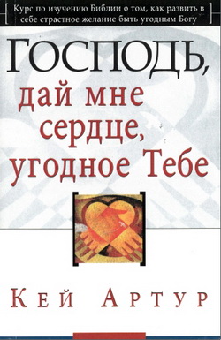 Кей Артур – Господь, дай мне сердце, угодное Тебе - Курс по изучению Библии о том, как развить в себе страстное желание быть угодным Богу