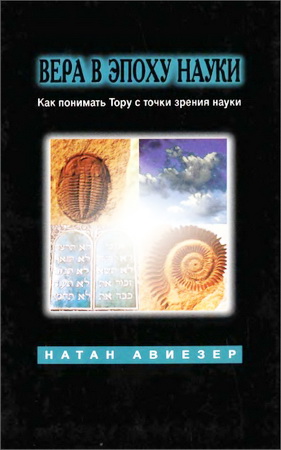 Натан Авиезер - Вера в эпоху науки - Как понимать Тору с точки зрения науки