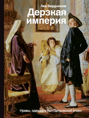 Лев Бердников - Дерзкая империя - Нравы, одежда и быт Петровской эпохи