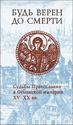 Будь верен до смерти - Судьбы Православия в Османской империи XV-XX вв.