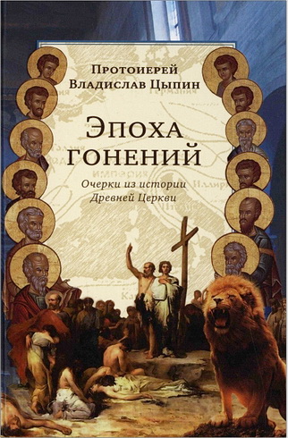 Протоиерей Владислав Цыпин - Эпоха гонений - Очерки из истории Древней Церкви