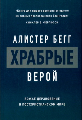 Алистер Бегг - Храбрые верой - Как иметь Божье дерзновение в постхристианском мире