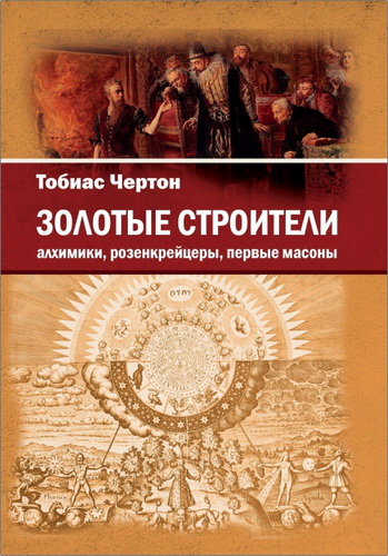 Тобиас Чертон - Золотые строители: алхимики, розенкрейцеры, первые масоны