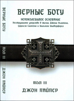 Джон Пайпер - Верные Богу - Том 3 - Непоколебимое основание - Несокрушимое упорство в жизни Джона Ньютона, Чарльза Симеона и Уильяма Уилберфорса