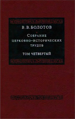 Василий Васильевич Болотов - Собрание церковно-исторических трудов - Том 4