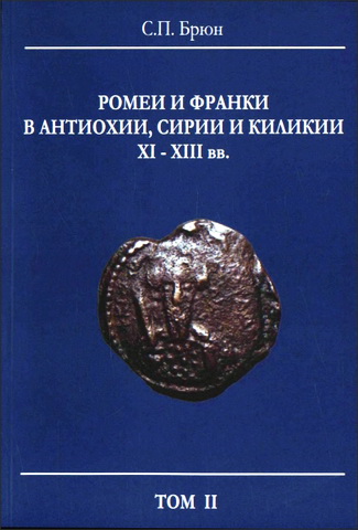 Сергей Брюн - Ромеи и франки в Антиохии, Сирии и Киликии XI-XIII вв. К истории соприкосновения латинских и византийских христиан на рубежах Востока - Том 2