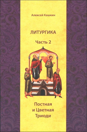 Кашкин Алексей - Литургика - В 2 частях - Часть 2 - Постная и цветная Триоди