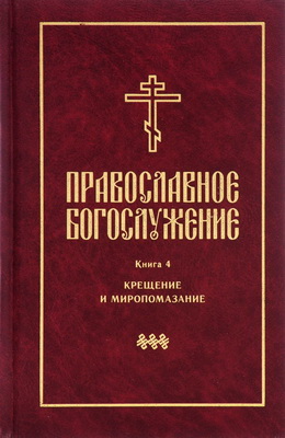 Православное богослужение -  Книга 4: Последования таинств крещения и миропомазания 