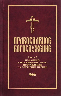 Православное богослужение -  Книга 5: Последования таинств покаяния, елеосвящения, срочного причащения
