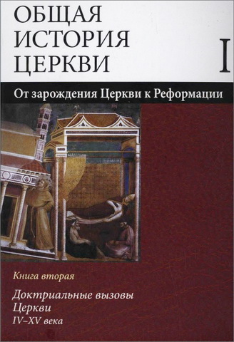 Общая история Церкви - В 2 томах - Том 1 - От зарождения Церкви к Реформации - I-XV века - В 2 книгах - Книга 2 - Доктринальные вызовы Церкви - IV-XV века